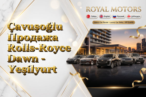 Çavuşoğlu Продажа Rolls-Royce Dawn - Yeşilyurt