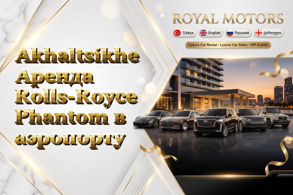 Akhaltsikhe Аренда Rolls-Royce Phantom в аэропорту