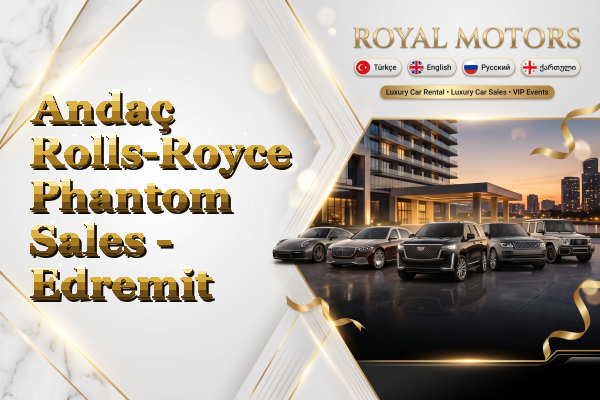 Andaç Rolls-Royce Phantom Sales - Edremit