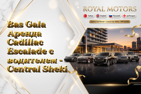 Bas Gala Аренда Cadillac Escalade с водителем - Central Sheki