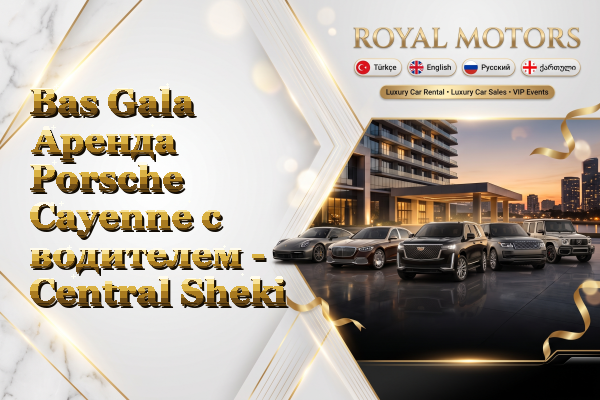 Bas Gala Аренда Porsche Cayenne с водителем - Central Sheki