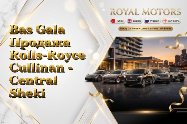Bas Gala Продажа Rolls-Royce Cullinan - Central Sheki