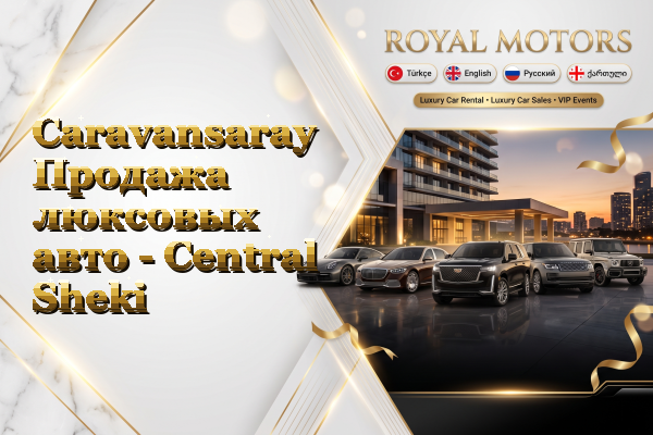 Caravansaray Продажа люксовых авто - Central Sheki