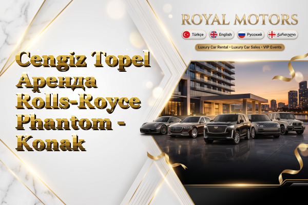 Cengiz Topel Аренда Rolls-Royce Phantom - Konak