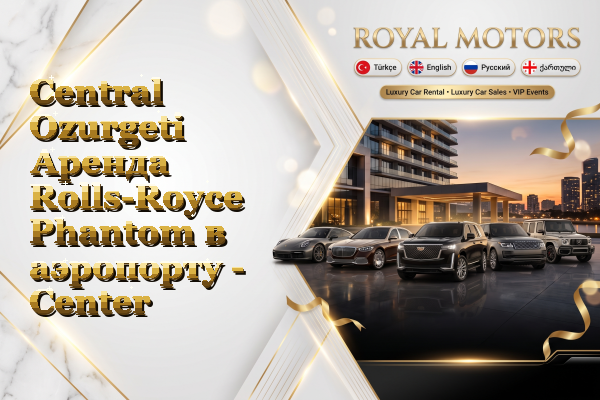 Central Ozurgeti Аренда Rolls-Royce Phantom в аэропорту - Center