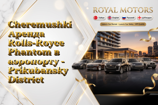 Cheremushki Аренда Rolls-Royce Phantom в аэропорту - Prikubansky District