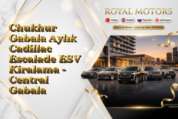 Chukhur Gabala Aylık Cadillac Escalade ESV Kiralama - Central Gabala