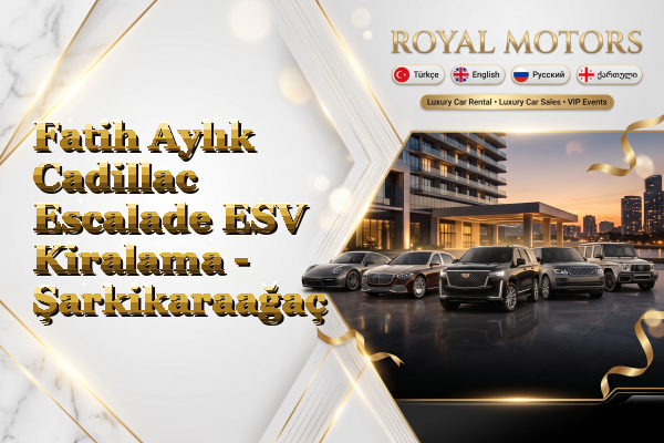 Fatih Aylık Cadillac Escalade ESV Kiralama - Şarkikaraağaç