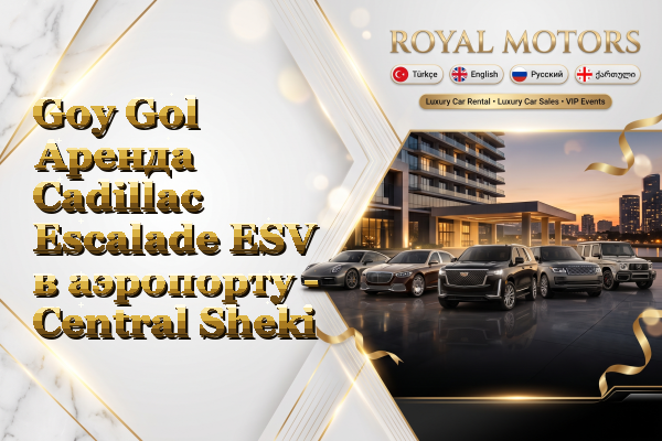 Goy Gol Аренда Cadillac Escalade ESV в аэропорту - Central Sheki