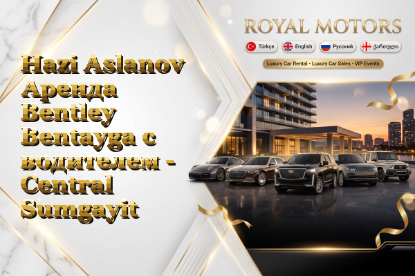 Hazi Aslanov Аренда Bentley Bentayga с водителем - Central Sumgayit