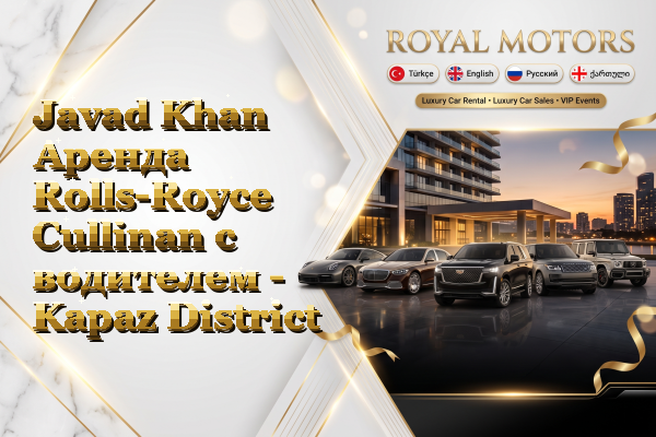 Javad Khan Аренда Rolls-Royce Cullinan с водителем - Kapaz District
