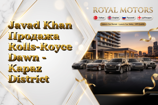 Javad Khan Продажа Rolls-Royce Dawn - Kapaz District
