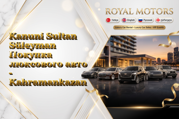 Kanuni Sultan Süleyman Покупка люксового авто - Kahramankazan