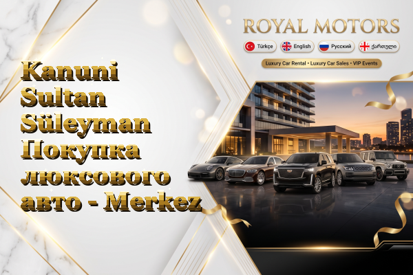 Kanuni Sultan Süleyman Покупка люксового авто - Merkez