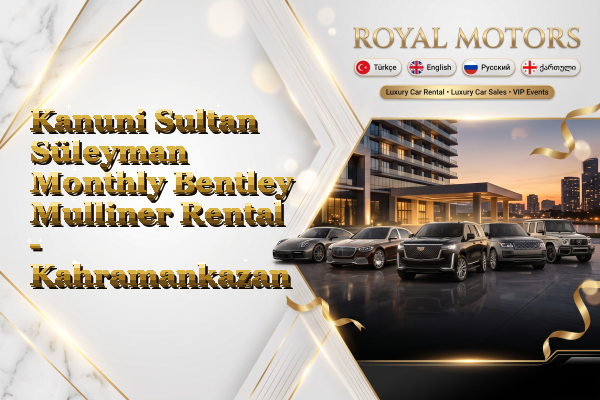 Kanuni Sultan Süleyman Monthly Bentley Mulliner Rental - Kahramankazan