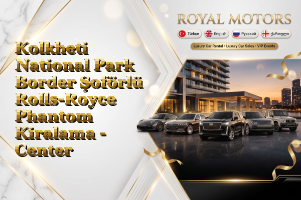 Kolkheti National Park Border Şoförlü Rolls-Royce Phantom Kiralama - Center
