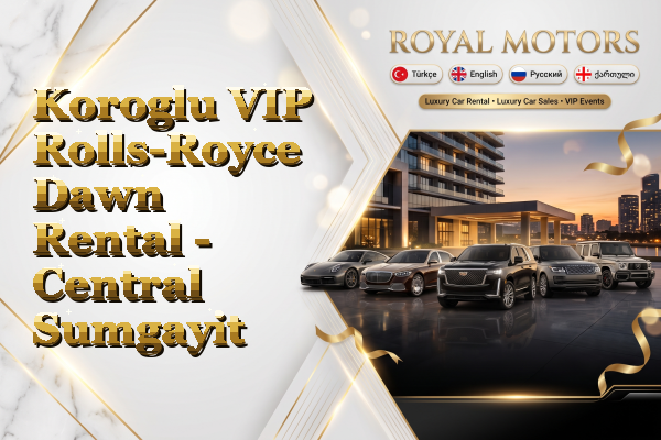 Koroglu VIP Rolls-Royce Dawn Rental - Central Sumgayit