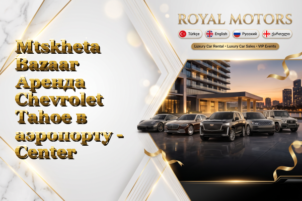 Mtskheta Bazaar Аренда Chevrolet Tahoe в аэропорту - Center