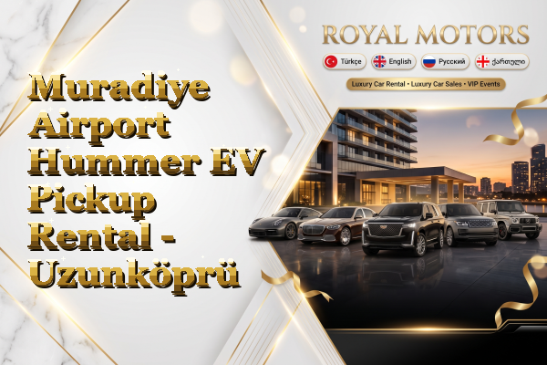 Muradiye Airport Hummer EV Pickup Rental - Uzunköprü