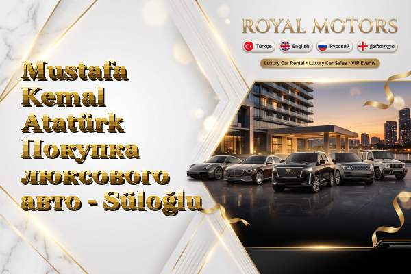 Mustafa Kemal Atatürk Покупка люксового авто - Süloğlu