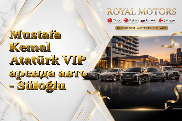 Mustafa Kemal Atatürk VIP аренда авто - Süloğlu