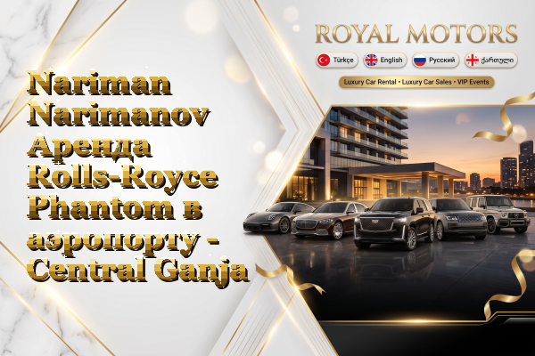 Nariman Narimanov Аренда Rolls-Royce Phantom в аэропорту - Central Ganja