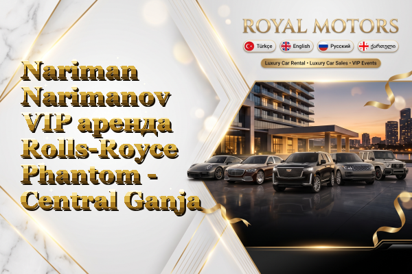 Nariman Narimanov VIP аренда Rolls-Royce Phantom - Central Ganja