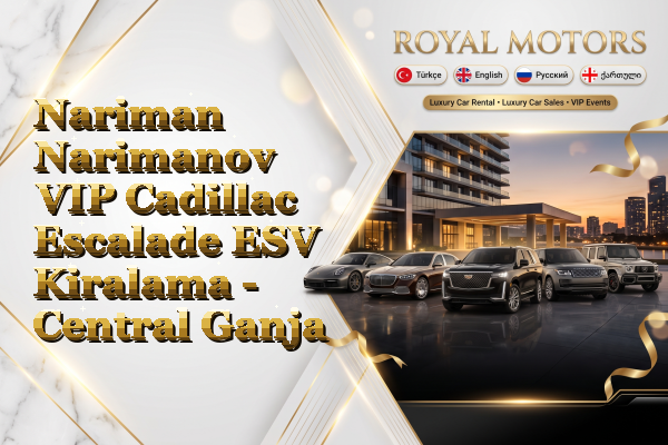 Nariman Narimanov VIP Cadillac Escalade ESV Kiralama - Central Ganja