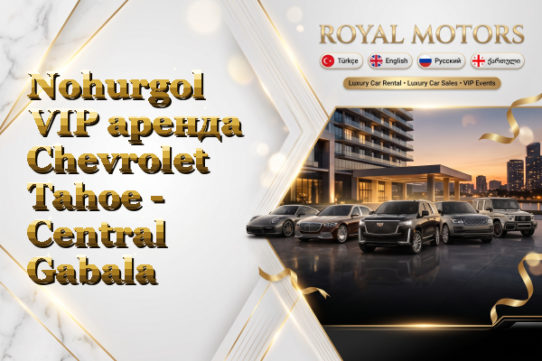 Nohurgol VIP аренда Chevrolet Tahoe - Central Gabala