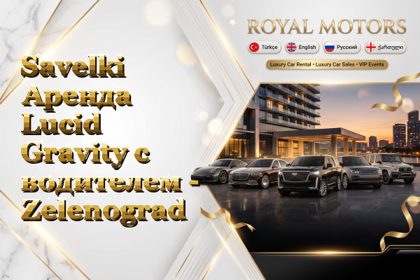 Savelki Аренда Lucid Gravity с водителем - Zelenograd