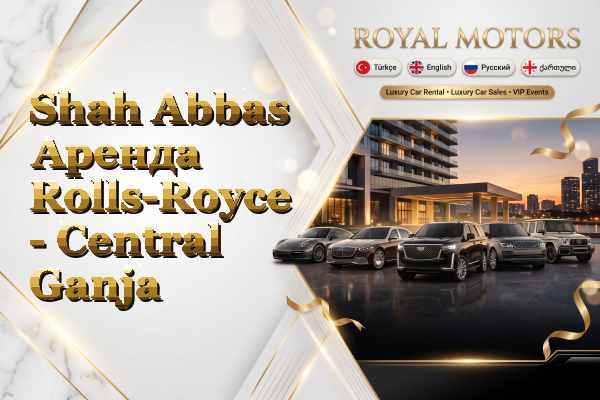 Shah Abbas Аренда Rolls-Royce - Central Ganja