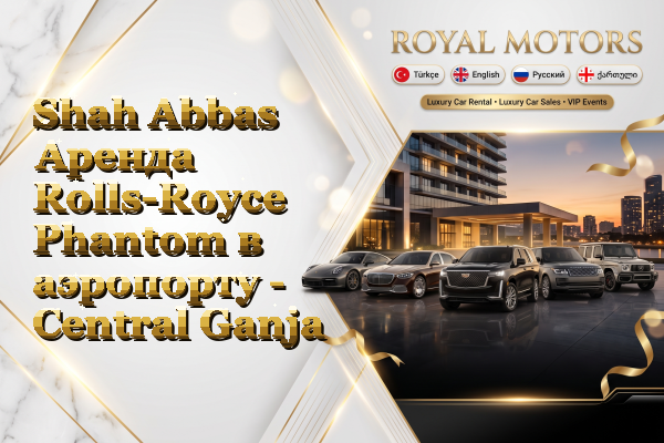 Shah Abbas Аренда Rolls-Royce Phantom в аэропорту - Central Ganja