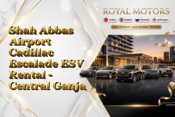 Shah Abbas Airport Cadillac Escalade ESV Rental - Central Ganja