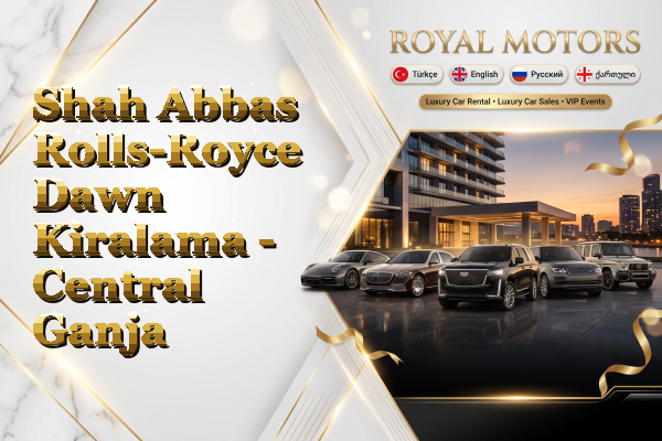 Shah Abbas Rolls-Royce Dawn Kiralama - Central Ganja