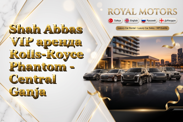 Shah Abbas VIP аренда Rolls-Royce Phantom - Central Ganja