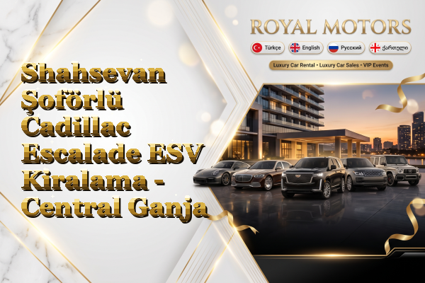 Shahsevan Şoförlü Cadillac Escalade ESV Kiralama - Central Ganja