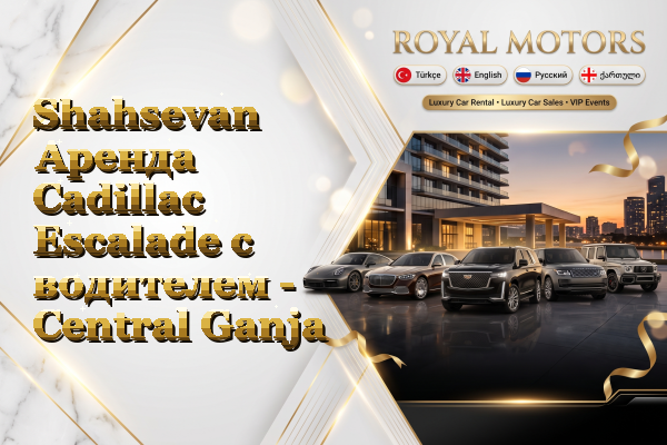 Shahsevan Аренда Cadillac Escalade с водителем - Central Ganja
