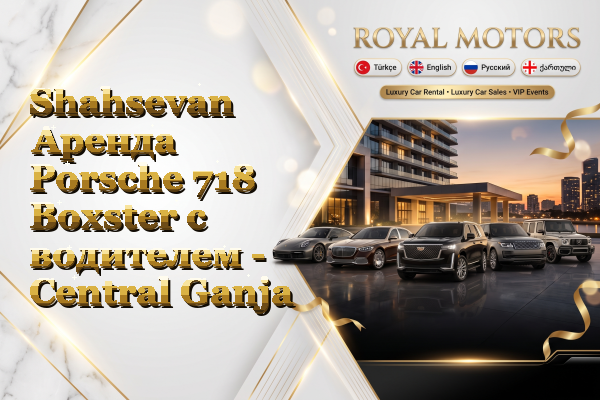 Shahsevan Аренда Porsche 718 Boxster с водителем - Central Ganja
