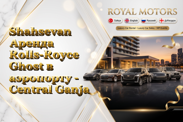 Shahsevan Аренда Rolls-Royce Ghost в аэропорту - Central Ganja