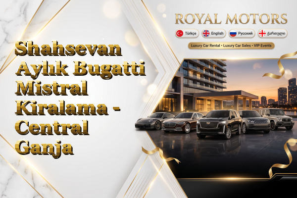 Shahsevan Aylık Bugatti Mistral Kiralama - Central Ganja