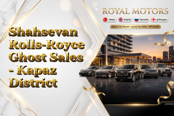 Shahsevan Rolls-Royce Ghost Sales - Kapaz District
