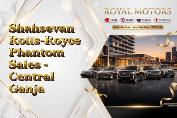 Shahsevan Rolls-Royce Phantom Sales - Central Ganja