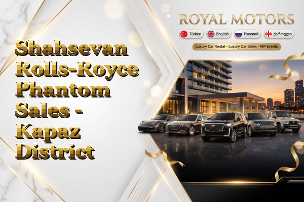 Shahsevan Rolls-Royce Phantom Sales - Kapaz District