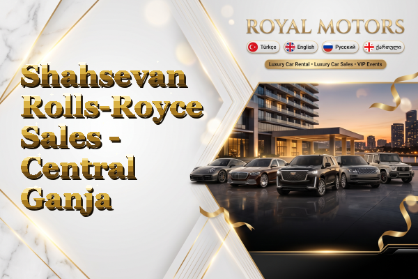 Shahsevan Rolls-Royce Sales - Central Ganja