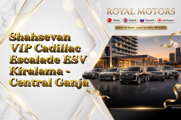 Shahsevan VIP Cadillac Escalade ESV Kiralama - Central Ganja