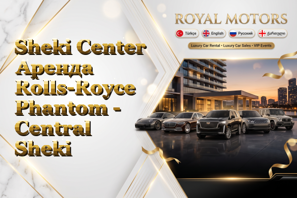 Sheki Center Аренда Rolls-Royce Phantom - Central Sheki