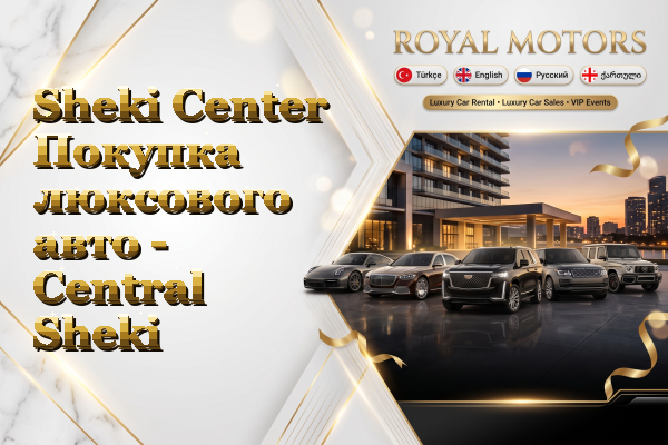 Sheki Center Покупка люксового авто - Central Sheki