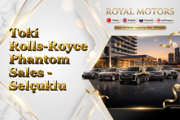 Toki Rolls-Royce Phantom Sales - Selçuklu