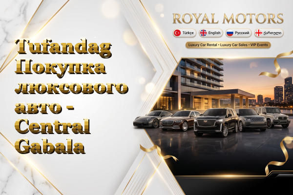 Tufandag Покупка люксового авто - Central Gabala
