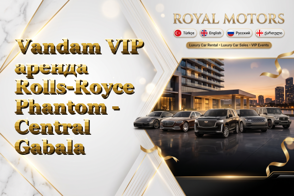 Vandam VIP аренда Rolls-Royce Phantom - Central Gabala